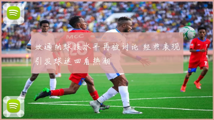 坎通纳球技水平再被讨论 经典表现引发球迷回看热潮