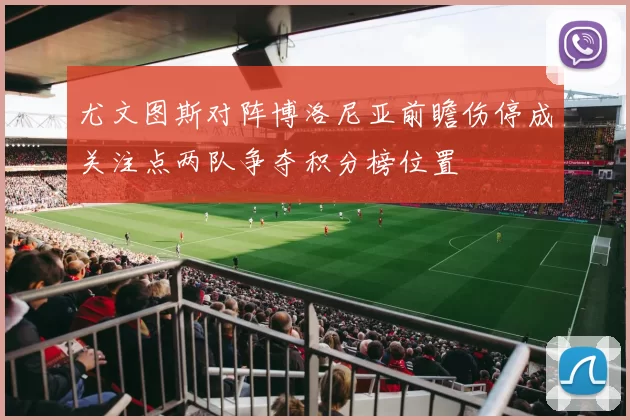 尤文图斯对阵博洛尼亚前瞻伤停成关注点两队争夺积分榜位置