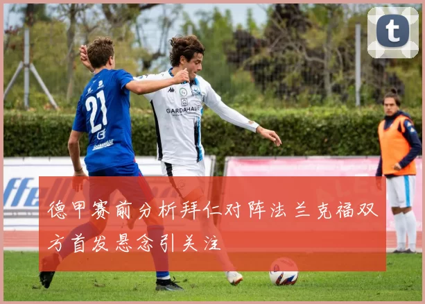德甲赛前分析拜仁对阵法兰克福双方首发悬念引关注