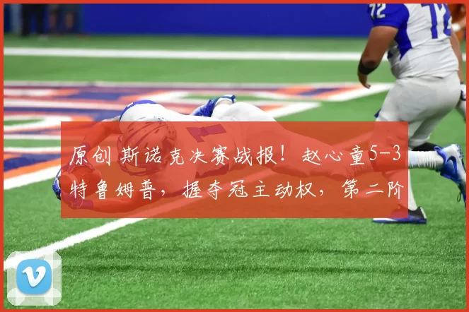 原创 斯诺克决赛战报！赵心童5-3特鲁姆普，握夺冠主动权，第二阶段加油