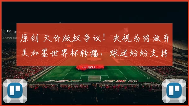 原创 天价版权争议！央视或将放弃美加墨世界杯转播，球迷纷纷支持