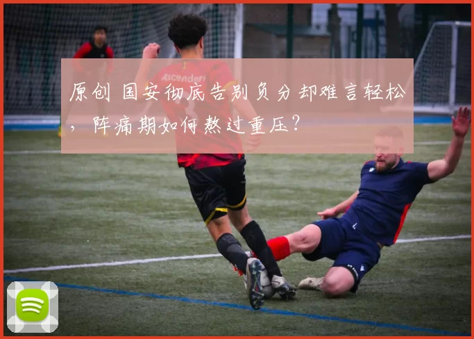 原创 国安彻底告别负分却难言轻松，阵痛期如何熬过重压？