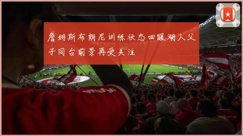 詹姆斯布朗尼训练状态回暖湖人父子同台前景再受关注