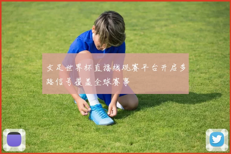 女足世界杯直播线观赛平台开启多路信号覆盖全球赛事