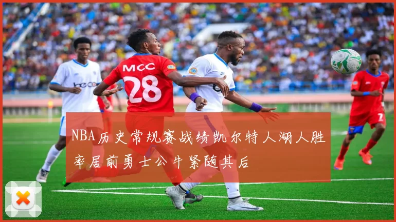 NBA历史常规赛战绩凯尔特人湖人胜率居前勇士公牛紧随其后