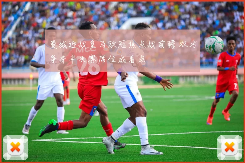曼城迎战皇马欧冠焦点战前瞻 双方争夺半决赛席位成看点