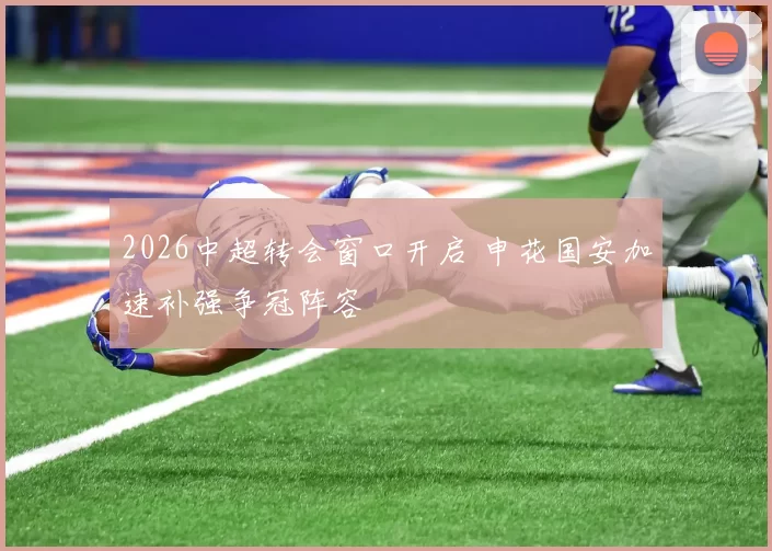 2026中超转会窗口开启 申花国安加速补强争冠阵容
