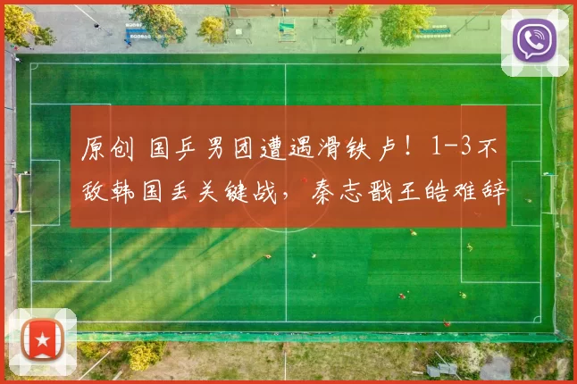 原创 国乒男团遭遇滑铁卢！1-3不敌韩国丢关键战，秦志戬王皓难辞其咎
