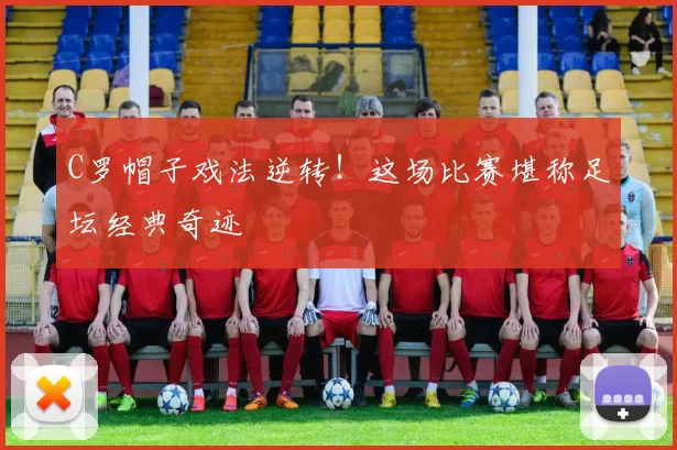 C罗帽子戏法逆转！这场比赛堪称足坛经典奇迹