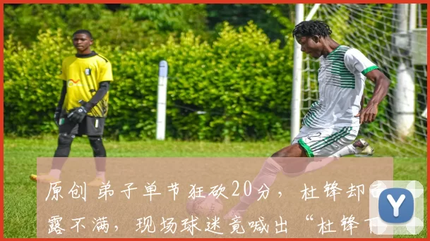 原创 弟子单节狂砍20分,杜锋却面露不满,现场球迷竟喊出“杜锋下课”