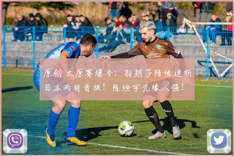 原创 太原赛爆冷:孙颖莎陪练连斩日本两将晋级!陈垣宇无缘八强!国乒混双冲冠!