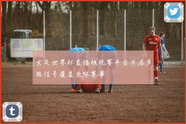女足世界杯直播线观赛平台开启多路信号覆盖全球赛事