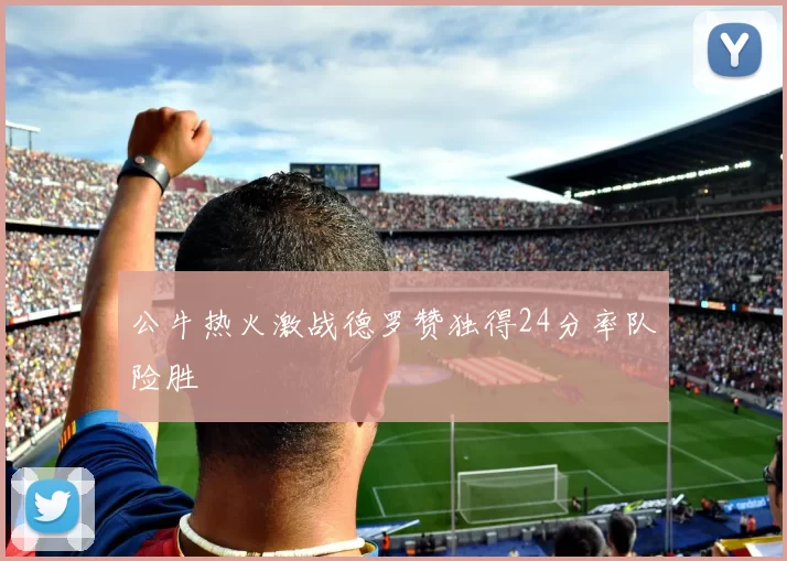 公牛热火激战德罗赞独得24分率队险胜