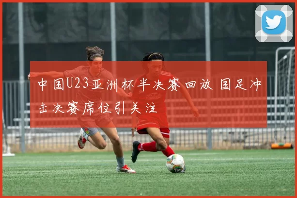 中国U23亚洲杯半决赛回放 国足冲击决赛席位引关注