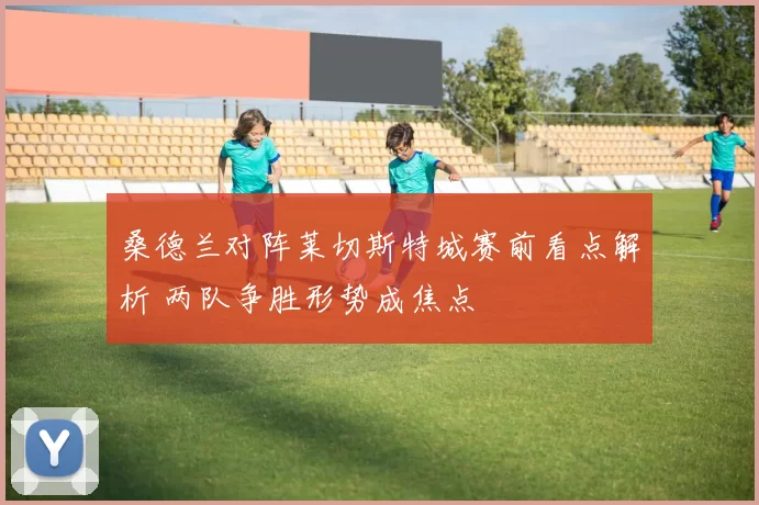 桑德兰对阵莱切斯特城赛前看点解析 两队争胜形势成焦点