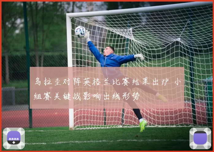 乌拉圭对阵英格兰比赛结果出炉 小组赛关键战影响出线形势