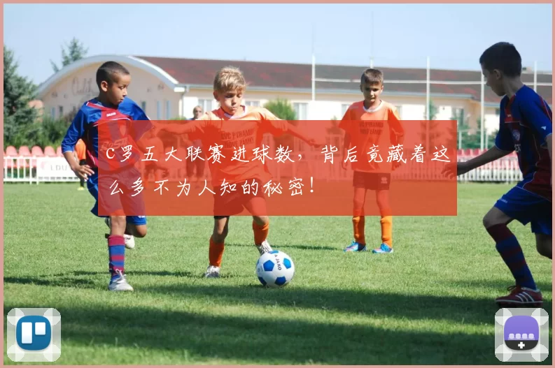 c罗五大联赛进球数，背后竟藏着这么多不为人知的秘密！