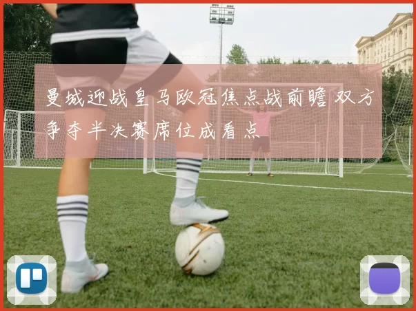 曼城迎战皇马欧冠焦点战前瞻 双方争夺半决赛席位成看点
