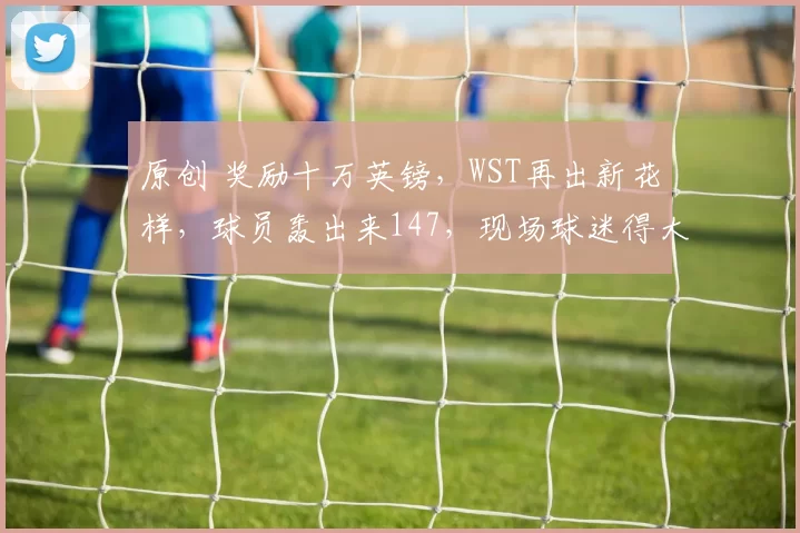 原创 奖励十万英镑，WST再出新花样，球员轰出来147，现场球迷得大奖！
