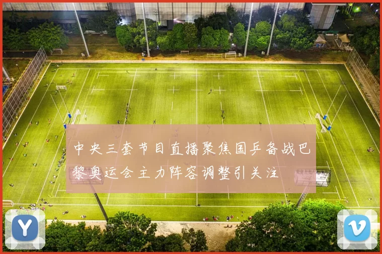 中央三套节目直播聚焦国乒备战巴黎奥运会主力阵容调整引关注