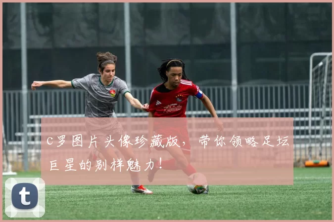 c罗图片头像珍藏版，带你领略足坛巨星的别样魅力！