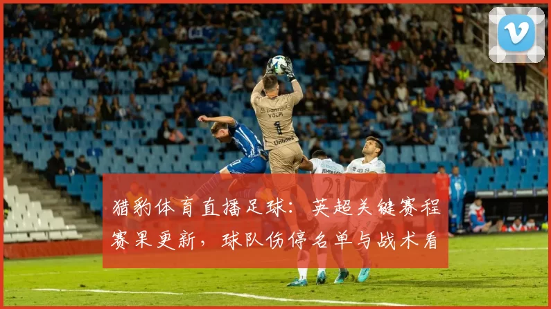 猎豹体育直播足球：英超关键赛程赛果更新，球队伤停名单与战术看点同步整理