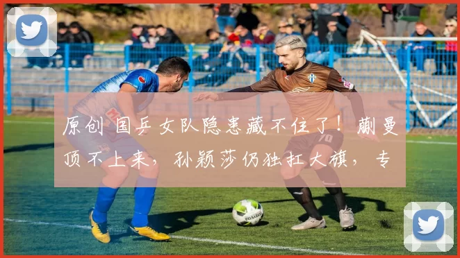 原创 国乒女队隐患藏不住了！蒯曼顶不上来，孙颖莎仍独扛大旗，专业解说3个犀利点