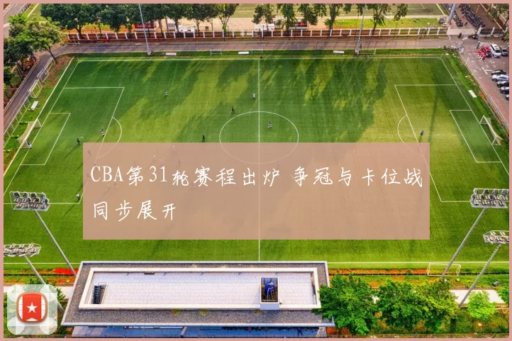 CBA第31轮赛程出炉 争冠与卡位战同步展开