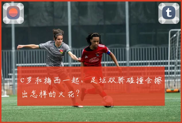 c罗和梅西一起，足坛双骄碰撞会擦出怎样的火花？