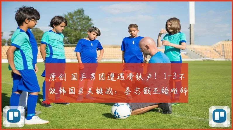 原创 国乒男团遭遇滑铁卢！1-3不敌韩国丢关键战，秦志戬王皓难辞其咎