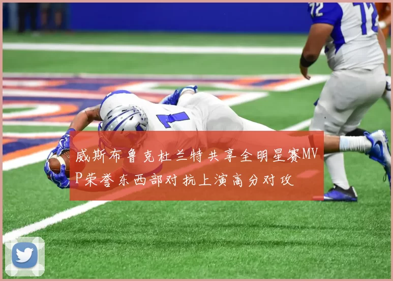 威斯布鲁克杜兰特共享全明星赛MVP荣誉东西部对抗上演高分对攻