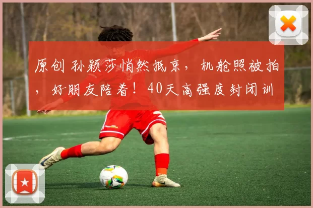 原创 孙颖莎悄然抵京，机舱照被拍，好朋友陪着！40天高强度封闭训练结束