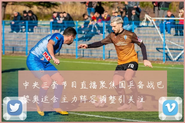 中央三套节目直播聚焦国乒备战巴黎奥运会主力阵容调整引关注