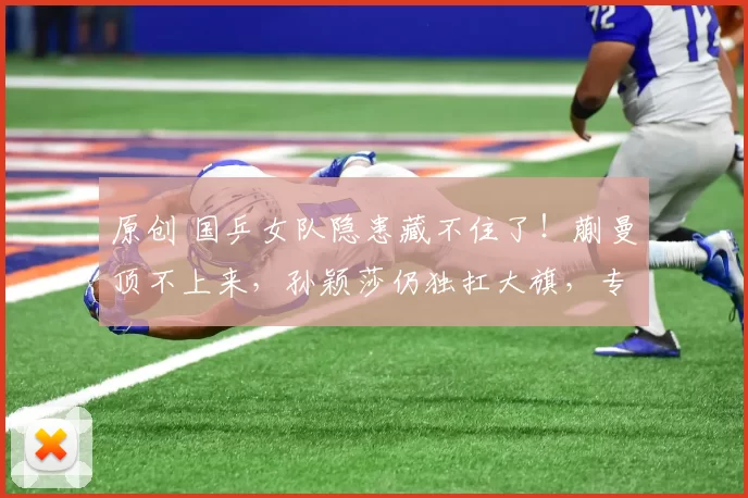 原创 国乒女队隐患藏不住了！蒯曼顶不上来，孙颖莎仍独扛大旗，专业解说3个犀利点