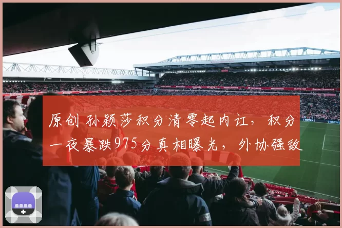 原创 孙颖莎积分清零起内讧，积分一夜暴跌975分真相曝光，外协强敌已锁定国乒双姐妹