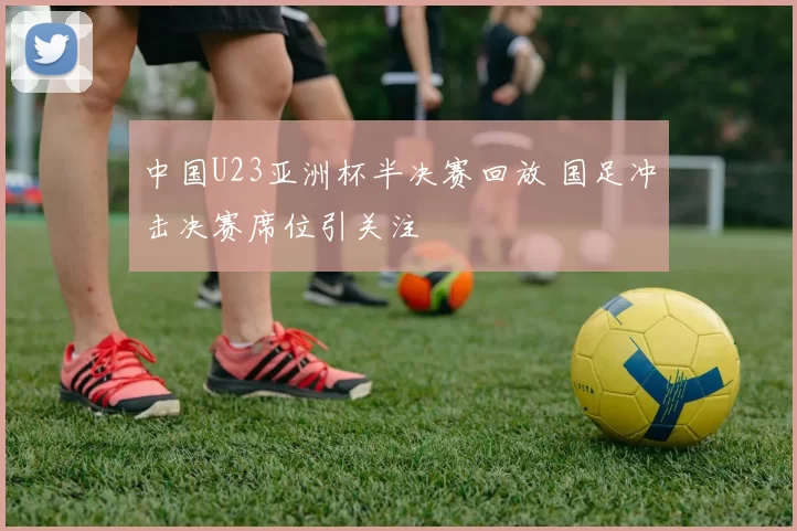 中国U23亚洲杯半决赛回放 国足冲击决赛席位引关注