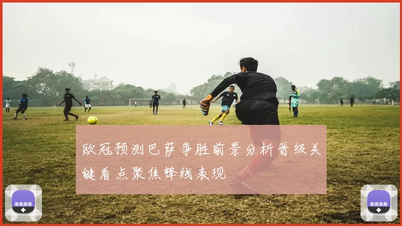 欧冠预测巴萨争胜前景分析晋级关键看点聚焦锋线表现