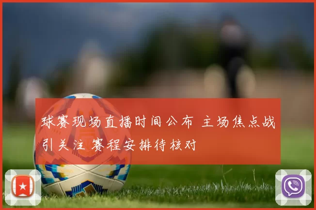 球赛现场直播时间公布 主场焦点战引关注 赛程安排待核对