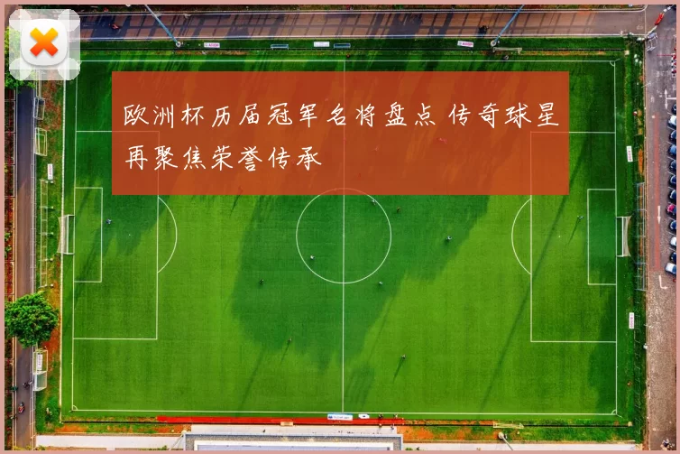 欧洲杯历届冠军名将盘点 传奇球星再聚焦荣誉传承