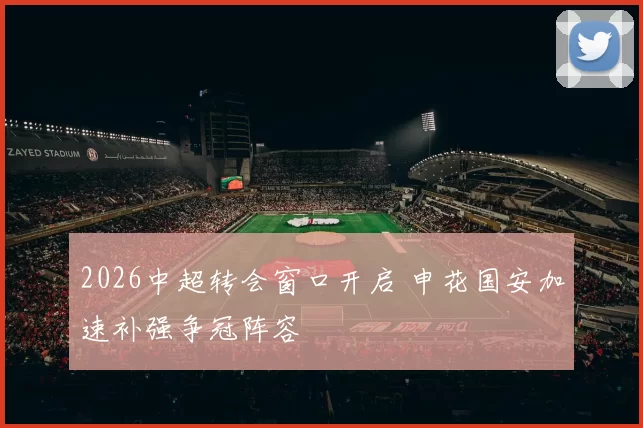 2026中超转会窗口开启 申花国安加速补强争冠阵容