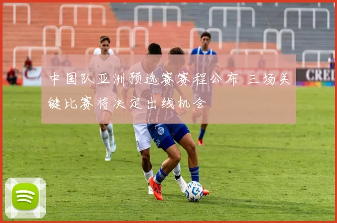中国队亚洲预选赛赛程公布 三场关键比赛将决定出线机会