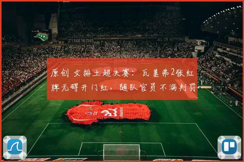 原创 女排土超决赛:瓦基弗2张红牌无碍开门红,随队官员不满判罚离席