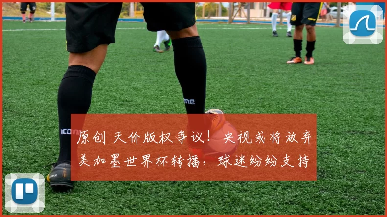 原创 天价版权争议！央视或将放弃美加墨世界杯转播，球迷纷纷支持