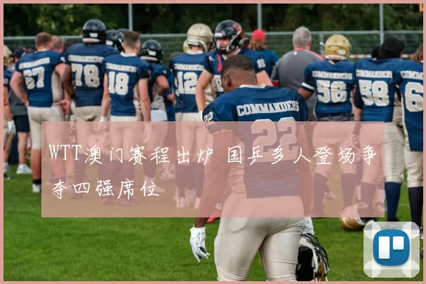 WTT澳门赛程出炉 国乒多人登场争夺四强席位