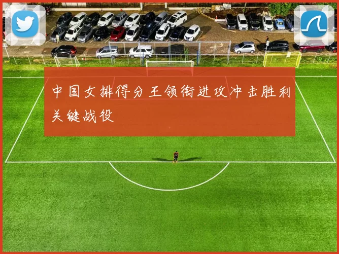 中国女排得分王领衔进攻冲击胜利关键战役