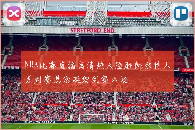 NBA比赛直播高清热火险胜凯尔特人系列赛悬念延续到第六场