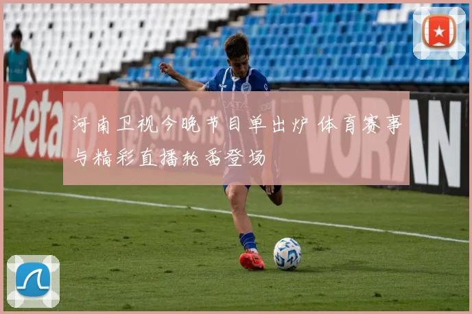 河南卫视今晚节目单出炉 体育赛事与精彩直播轮番登场