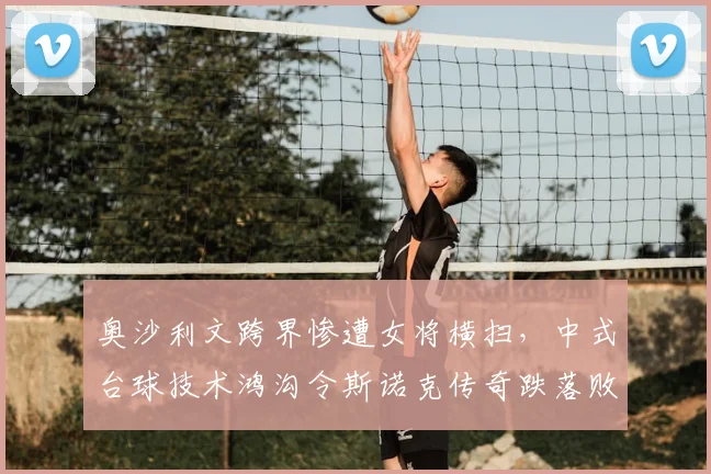 奥沙利文跨界惨遭女将横扫,中式台球技术鸿沟令斯诺克传奇跌落败部