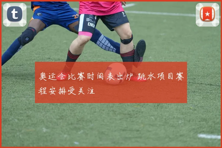 奥运会比赛时间表出炉 跳水项目赛程安排受关注
