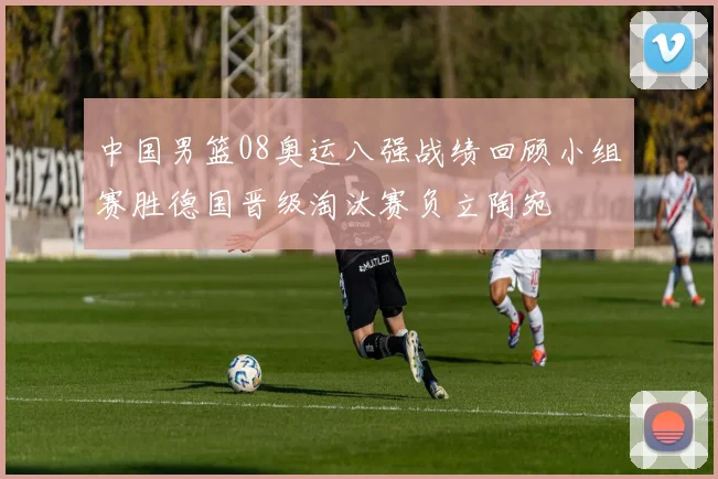 中国男篮08奥运八强战绩回顾小组赛胜德国晋级淘汰赛负立陶宛